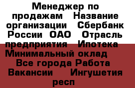 Менеджер по продажам › Название организации ­ Сбербанк России, ОАО › Отрасль предприятия ­ Ипотека › Минимальный оклад ­ 1 - Все города Работа » Вакансии   . Ингушетия респ.